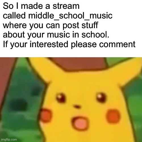 Hey I made a new stream about music in school pls join if you want | So I made a stream called middle_school_music where you can post stuff about your music in school. If your interested please comment | image tagged in memes,surprised pikachu,middle school,school,music | made w/ Imgflip meme maker