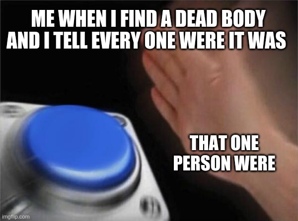 Blank Nut Button | ME WHEN I FIND A DEAD BODY AND I TELL EVERY ONE WERE IT WAS; THAT ONE PERSON WERE | image tagged in memes,blank nut button | made w/ Imgflip meme maker