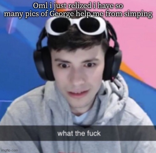 Oml i just relized i have so many pics of George help me from simping | made w/ Imgflip meme maker