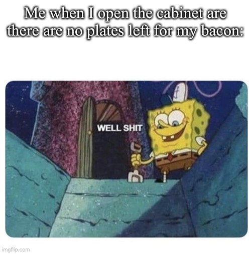 Well shit.  Spongebob edition | Me when I open the cabinet are there are no plates left for my bacon: | image tagged in well shit spongebob edition | made w/ Imgflip meme maker