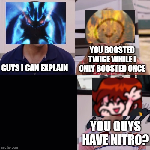 A meme with my friends | YOU BOOSTED TWICE WHILE I ONLY BOOSTED ONCE; GUYS I CAN EXPLAIN; YOU GUYS HAVE NITRO? | image tagged in friends,memes,funny | made w/ Imgflip meme maker