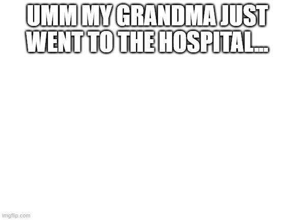 Blank White Template | UMM MY GRANDMA JUST WENT TO THE HOSPITAL... | image tagged in blank white template | made w/ Imgflip meme maker