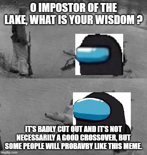 Panzer of the lake | O IMPOSTOR OF THE LAKE, WHAT IS YOUR WISDOM ? IT'S BADLY CUT OUT AND IT'S NOT NECESSARILY A GOOD CROSSOVER, BUT SOME PEOPLE WILL PROBAVBY LIKE THIS MEME. | image tagged in panzer of the lake | made w/ Imgflip meme maker