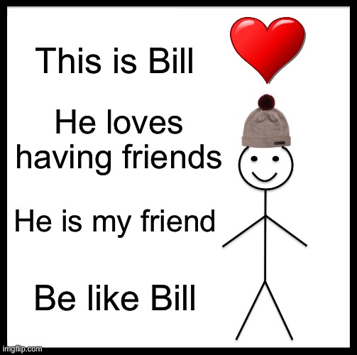 Be Like Bill Meme | This is Bill; He loves having friends; He is my friend; Be like Bill | image tagged in memes,be like bill | made w/ Imgflip meme maker