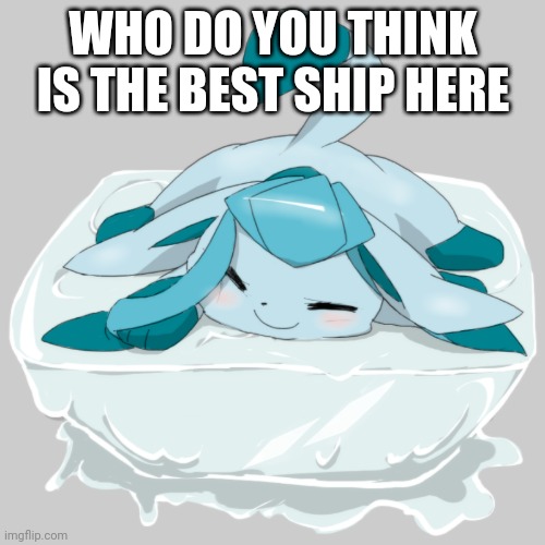 Glaceon ice cube | WHO DO YOU THINK IS THE BEST SHIP HERE | image tagged in glaceon ice cube | made w/ Imgflip meme maker