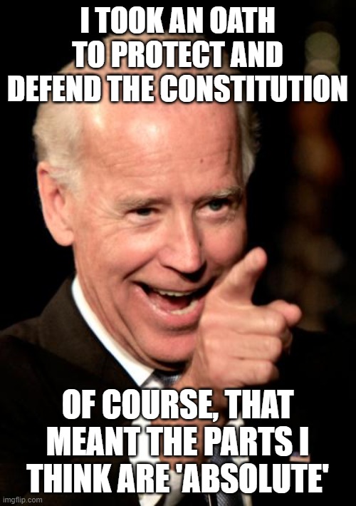 Smilin Biden | I TOOK AN OATH TO PROTECT AND DEFEND THE CONSTITUTION; OF COURSE, THAT MEANT THE PARTS I THINK ARE 'ABSOLUTE' | image tagged in memes,smilin biden | made w/ Imgflip meme maker