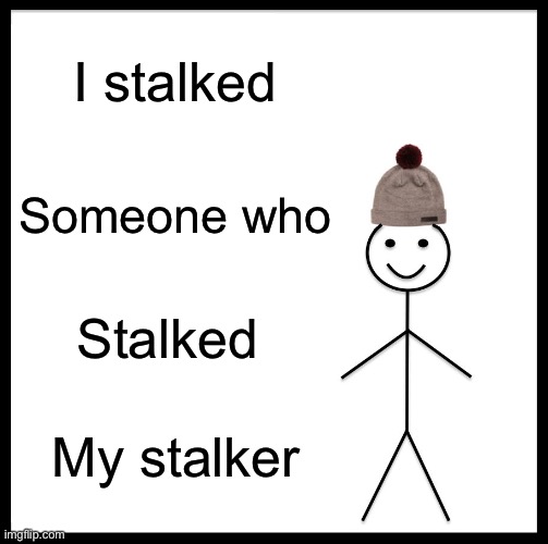 Be Like Bill Meme | I stalked; Someone who; Stalked; My stalker | image tagged in memes,be like bill | made w/ Imgflip meme maker