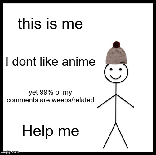 help | this is me; I dont like anime; yet 99% of my comments are weebs/related; Help me | image tagged in memes,be like bill | made w/ Imgflip meme maker
