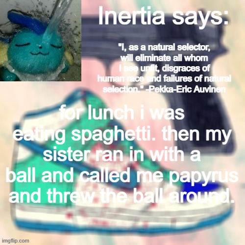 yes | for lunch i was eating spaghetti. then my sister ran in with a ball and called me papyrus and threw the ball around. | made w/ Imgflip meme maker