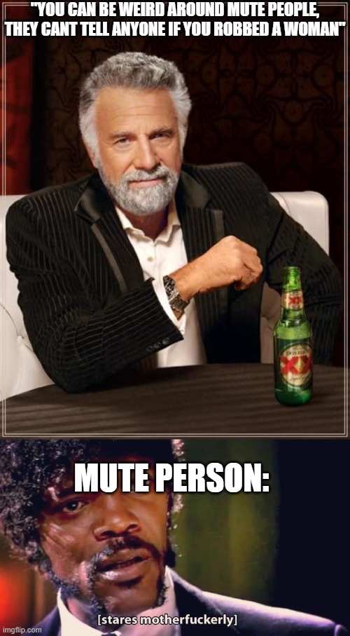"YOU CAN BE WEIRD AROUND MUTE PEOPLE, THEY CANT TELL ANYONE IF YOU ROBBED A WOMAN"; MUTE PERSON: | image tagged in memes,the most interesting man in the world,samuel jackson stares mother-ly | made w/ Imgflip meme maker