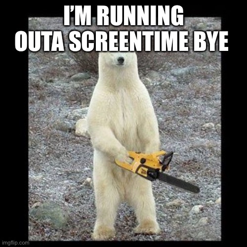 Chainsaw Bear Meme | I’M RUNNING OUTA SCREENTIME BYE | image tagged in memes,chainsaw bear | made w/ Imgflip meme maker