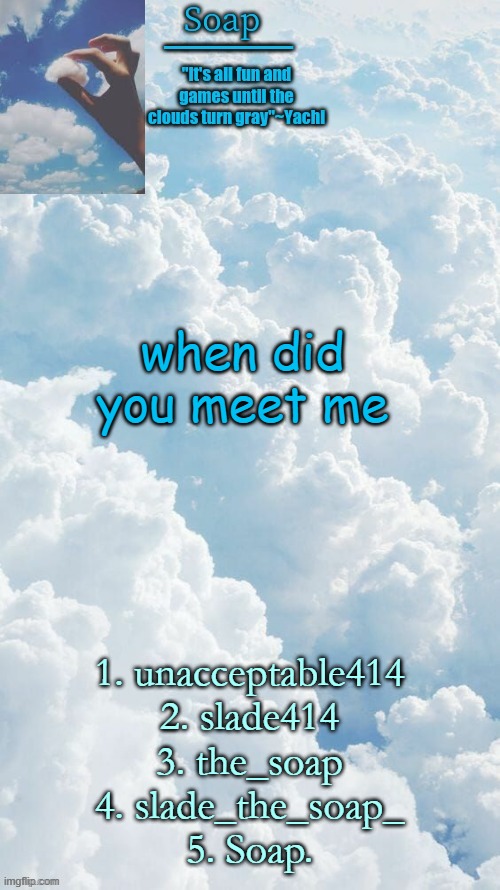 when did you meet me; 1. unacceptable414
2. slade414
3. the_soap
4. slade_the_soap_
5. Soap. | image tagged in ty yachi | made w/ Imgflip meme maker