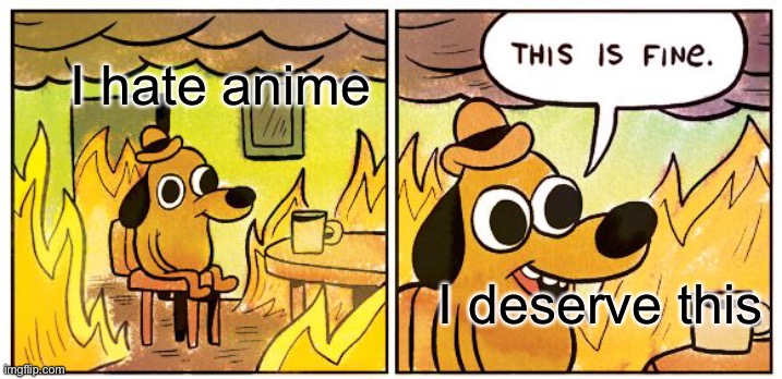 This Is Fine | I hate anime; I deserve this | image tagged in memes,this is fine | made w/ Imgflip meme maker