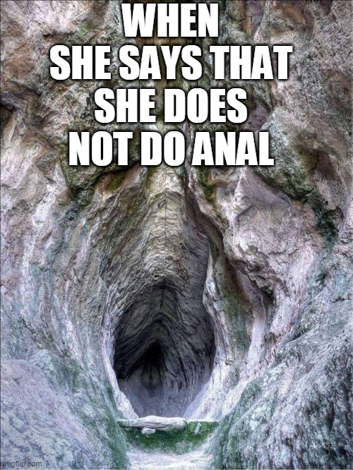When she says that she does not do anal | WHEN SHE SAYS THAT SHE DOES NOT DO ANAL | image tagged in gaping cave,funny,anal,girlfriend | made w/ Imgflip meme maker