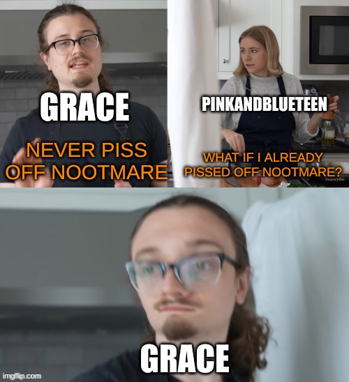 What if I already? | GRACE PINKANDBLUETEEN NEVER PISS OFF NOOTMARE WHAT IF I ALREADY PISSED OFF NOOTMARE? GRACE | image tagged in what if i already | made w/ Imgflip meme maker