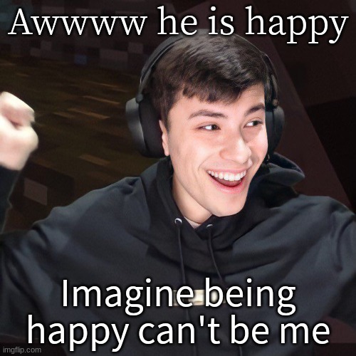 Awwww he is happy; Imagine being happy can't be me | made w/ Imgflip meme maker