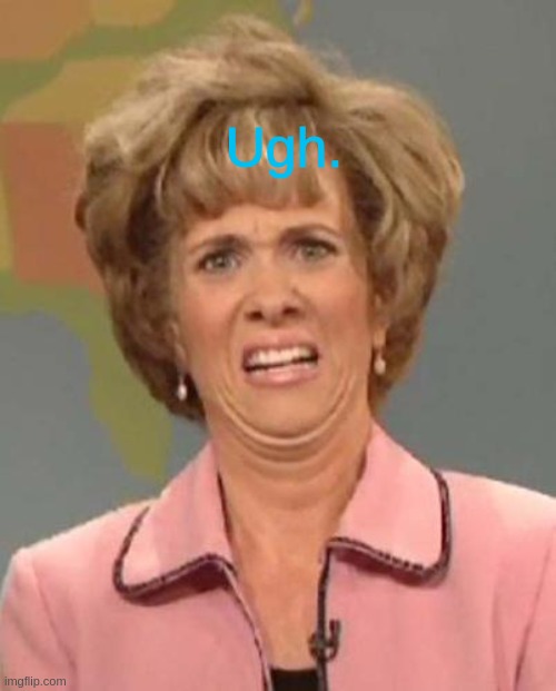 Disgusted Kristin Wiig | Ugh. | image tagged in disgusted kristin wiig | made w/ Imgflip meme maker