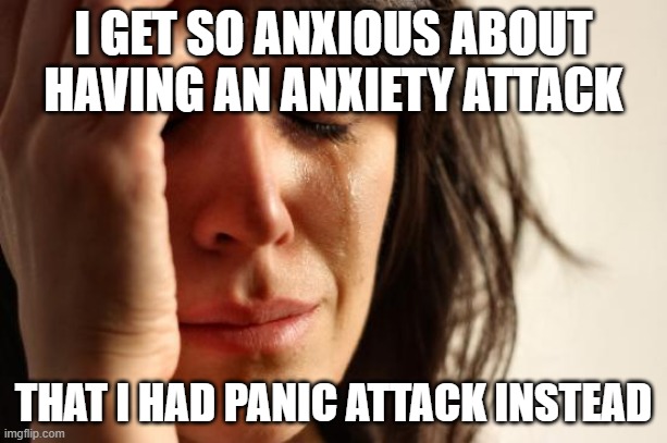 First World Problems | I GET SO ANXIOUS ABOUT HAVING AN ANXIETY ATTACK; THAT I HAD PANIC ATTACK INSTEAD | image tagged in memes,first world problems | made w/ Imgflip meme maker