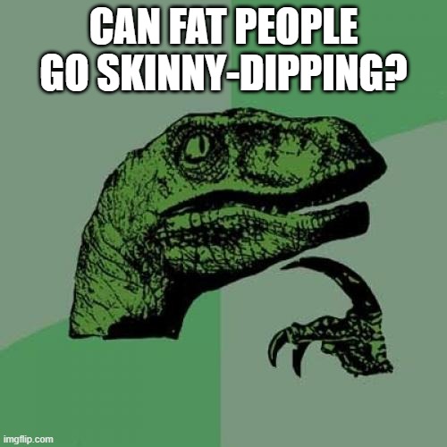 Philosoraptor | CAN FAT PEOPLE GO SKINNY-DIPPING? | image tagged in memes,philosoraptor | made w/ Imgflip meme maker