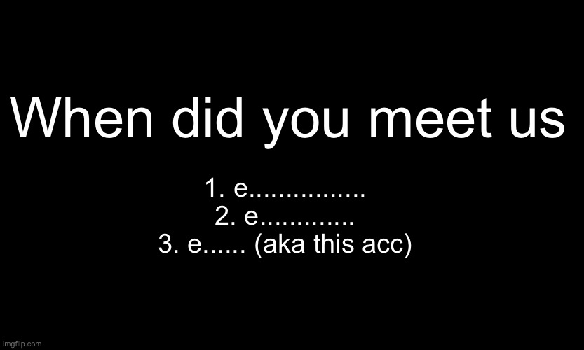 Oop | When did you meet us; 1. e................
2. e.............
3. e...... (aka this acc) | made w/ Imgflip meme maker