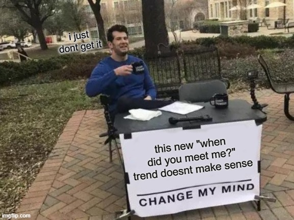Change My Mind Meme | i just dont get it; this new "when did you meet me?" trend doesnt make sense | image tagged in memes,change my mind | made w/ Imgflip meme maker
