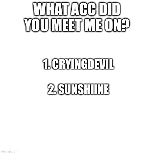 Blank Transparent Square | WHAT ACC DID YOU MEET ME ON? 1. CRYINGDEVIL
 
2. SUNSHIINE | image tagged in memes,blank transparent square | made w/ Imgflip meme maker