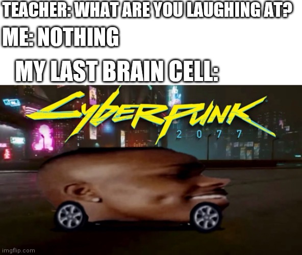 Lets go | TEACHER: WHAT ARE YOU LAUGHING AT? ME: NOTHING; MY LAST BRAIN CELL: | image tagged in car,lets go,lol,memes,gifs,not really a gif | made w/ Imgflip meme maker