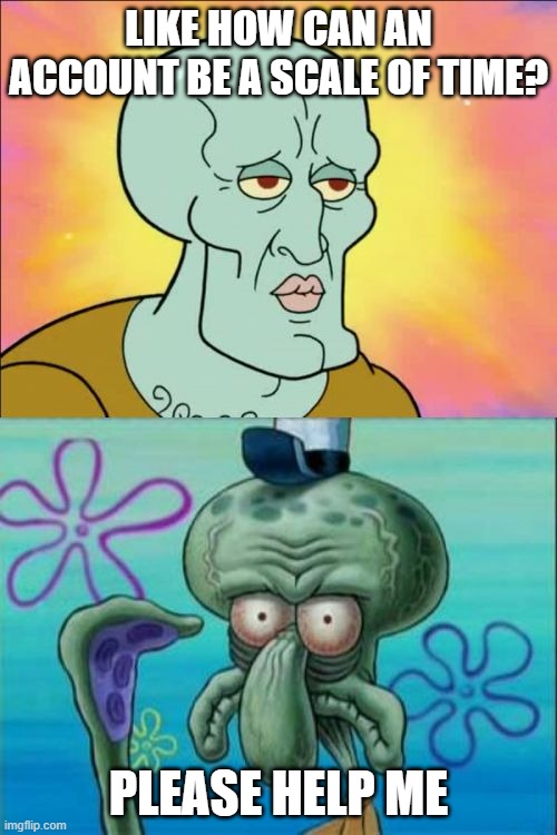 how why wherensjsbhdjnabhjnsxhjnxsh | LIKE HOW CAN AN ACCOUNT BE A SCALE OF TIME? PLEASE HELP ME | image tagged in memes,squidward | made w/ Imgflip meme maker