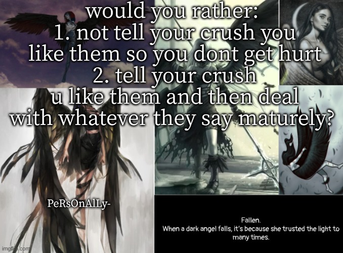 i need advice lmao | would you rather: 
1. not tell your crush you like them so you dont get hurt
2. tell your crush u like them and then deal with whatever they say maturely? PeRsOnAlLy- | image tagged in fallen | made w/ Imgflip meme maker