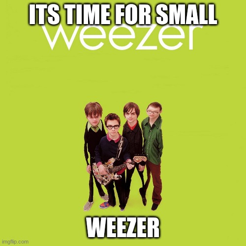 weezer meme | ITS TIME FOR SMALL; WEEZER | image tagged in memes,fun,funny,weezer,small,lol | made w/ Imgflip meme maker