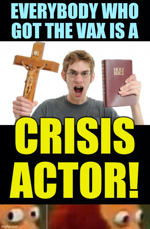 EVERYBODY WHO
GOT THE VAX IS A; CRISIS
ACTOR! | image tagged in angry conservative,qanon,conservative logic,alex jones,covid-19,antivax | made w/ Imgflip meme maker