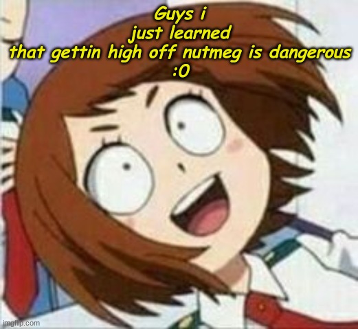Guys i just learned that gettin high off nutmeg is dangerous
:0 | made w/ Imgflip meme maker