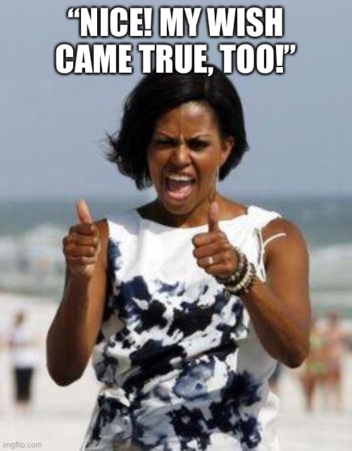 Michelle Obama Approves | “NICE! MY WISH CAME TRUE, TOO!” | image tagged in michelle obama approves | made w/ Imgflip meme maker