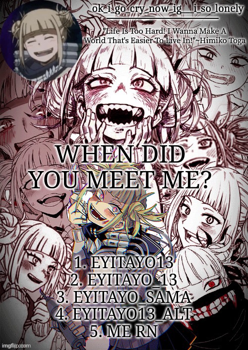 my toga temp | WHEN DID YOU MEET ME? 1. EYITAYO13
2. EYITAYO_13
3. EYITAYO_SAMA
4. EYITAYO13_ALT
5. ME RN | image tagged in my toga temp | made w/ Imgflip meme maker