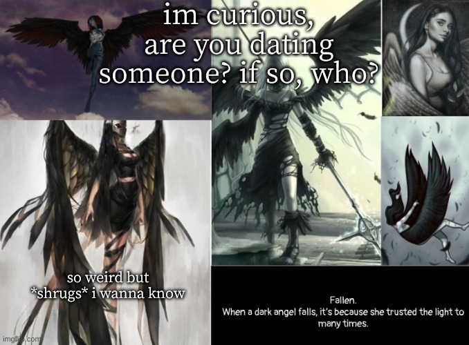 fallen | im curious, are you dating someone? if so, who? so weird but *shrugs* i wanna know | image tagged in fallen | made w/ Imgflip meme maker