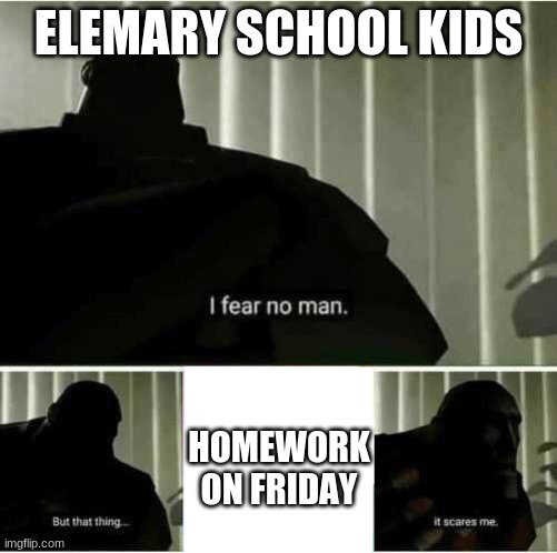 I fear no man | ELEMARY SCHOOL KIDS; HOMEWORK ON FRIDAY | image tagged in i fear no man | made w/ Imgflip meme maker