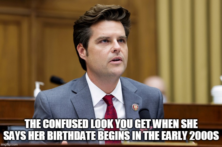 The confused look you get when she says her birthdate begins in the early 2000s | THE CONFUSED LOOK YOU GET WHEN SHE SAYS HER BIRTHDATE BEGINS IN THE EARLY 2000S | image tagged in matt gaetz,underage,funny,birthday | made w/ Imgflip meme maker