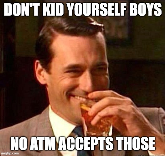 Mad Men | DON'T KID YOURSELF BOYS NO ATM ACCEPTS THOSE | image tagged in mad men | made w/ Imgflip meme maker