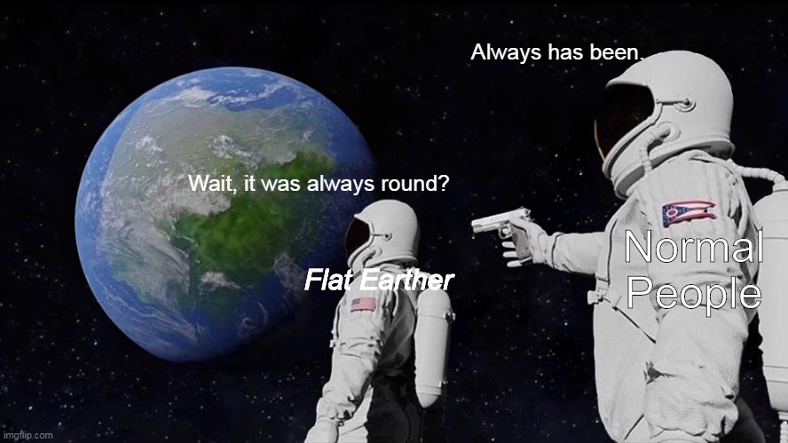 Always Has Been. | Always has been. Wait, it was always round? Normal People; Flat Earther | image tagged in memes,always has been | made w/ Imgflip meme maker