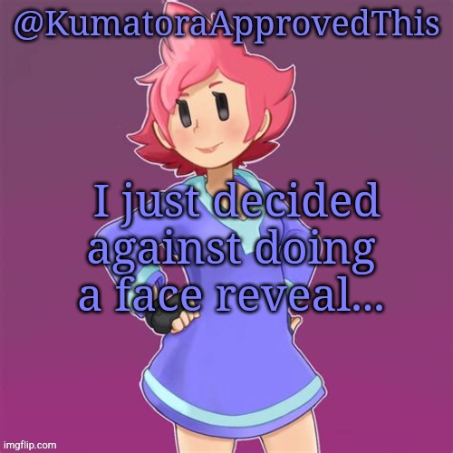 Oh well lol | I just decided against doing a face reveal... | image tagged in kumatoraapprovedthis announcement template,face reveal,lol | made w/ Imgflip meme maker