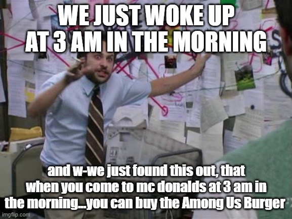 s**tpost status | WE JUST WOKE UP AT 3 AM IN THE MORNING; and w-we just found this out, that when you come to mc donalds at 3 am in the morning...you can buy the Among Us Burger | image tagged in charlie day,amogus | made w/ Imgflip meme maker