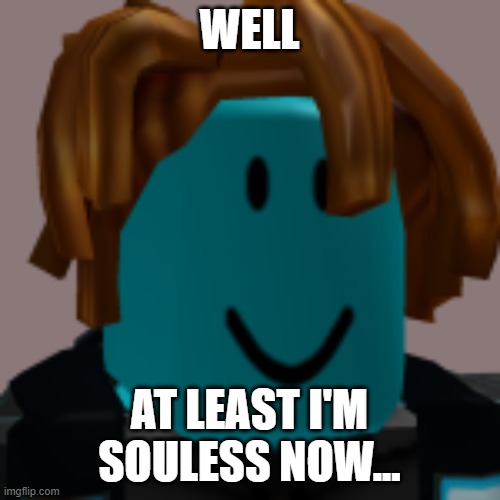 I'm Souless now | WELL AT LEAST I'M SOULESS NOW... | image tagged in i'm souless now | made w/ Imgflip meme maker