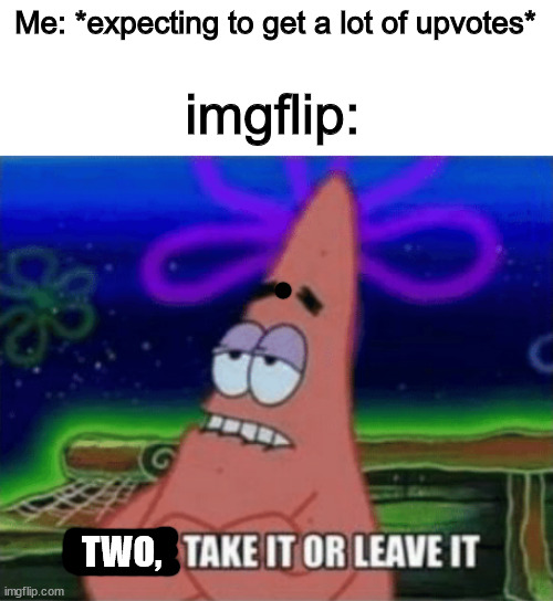 I'm not an upvote beggar but... | Me: *expecting to get a lot of upvotes*; imgflip:; TWO, | image tagged in three take it or leave it | made w/ Imgflip meme maker