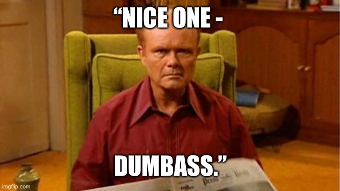 Red Forman Dumbass | “NICE ONE - DUMBASS.” | image tagged in red forman dumbass | made w/ Imgflip meme maker