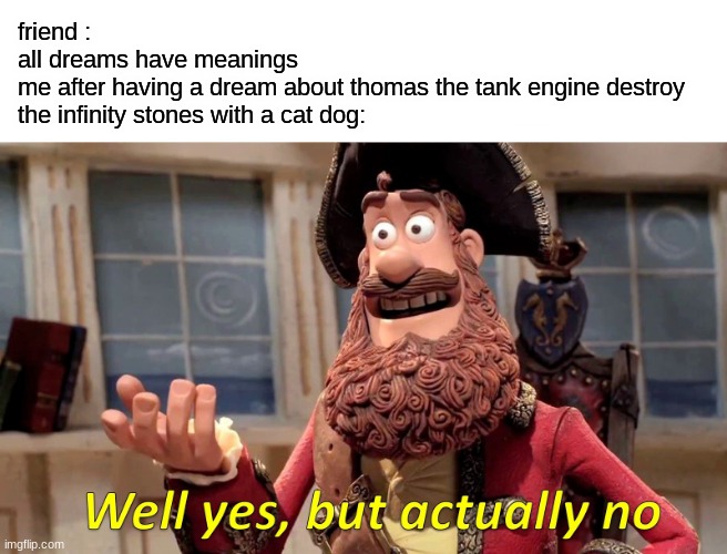 Well Yes, But Actually No Meme | friend :
all dreams have meanings
me after having a dream about thomas the tank engine destroy the infinity stones with a cat dog: | image tagged in memes,well yes but actually no | made w/ Imgflip meme maker