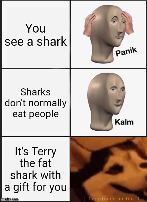 Panik Kalm Panik | You see a shark; Sharks don't normally eat people; It's Terry the fat shark with a gift for you | image tagged in memes,panik kalm panik | made w/ Imgflip meme maker