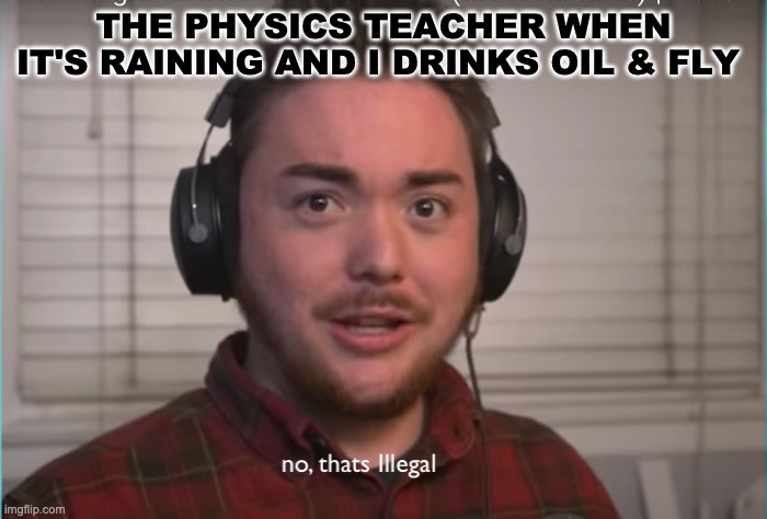 NO | THE PHYSICS TEACHER WHEN IT'S RAINING AND I DRINKS OIL & FLY | image tagged in memes | made w/ Imgflip meme maker