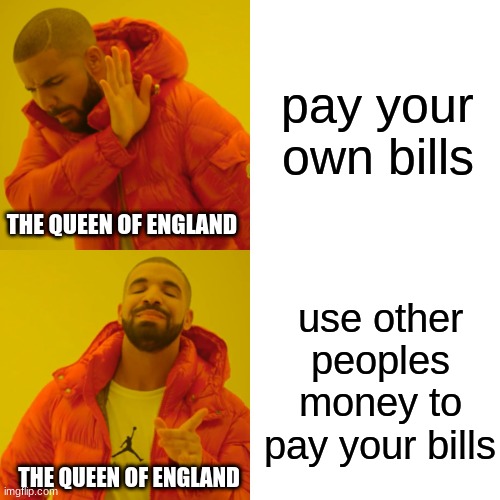 Drake Hotline Bling | pay your own bills; THE QUEEN OF ENGLAND; use other peoples money to pay your bills; THE QUEEN OF ENGLAND | image tagged in memes,drake hotline bling | made w/ Imgflip meme maker
