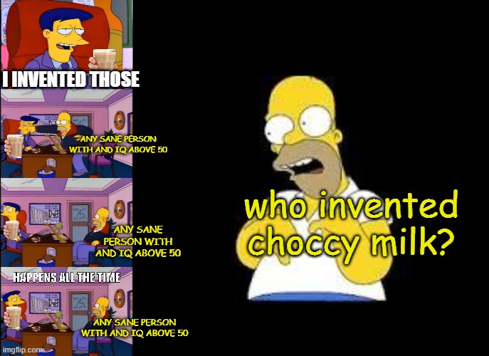 I INVENTED THOSE; ANY SANE PERSON WITH AND IQ ABOVE 50; who invented choccy milk? ANY SANE PERSON WITH AND IQ ABOVE 50; ANY SANE PERSON WITH AND IQ ABOVE 50 | image tagged in i invented those,look marge | made w/ Imgflip meme maker