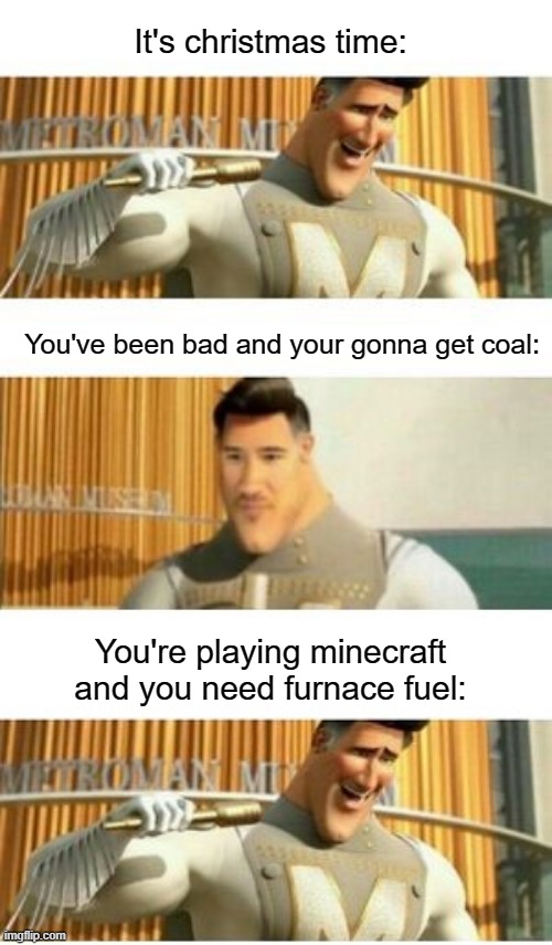 Pretty outdated | It's christmas time:; You've been bad and your gonna get coal:; You're playing minecraft and you need furnace fuel: | image tagged in 3 panel markiplier metroman | made w/ Imgflip meme maker